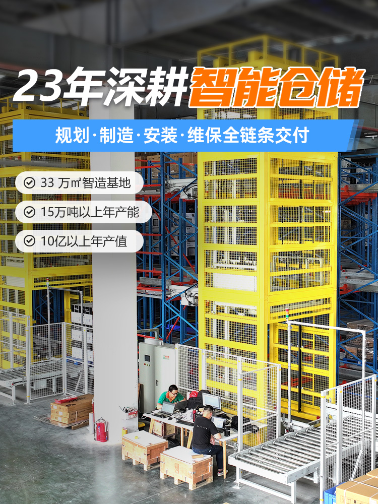23 年深耕智能仓储，规划 - 制造 - 安装 - 维保全链条交付，√33 万㎡智造基地   √15万吨以上年产能   √ 10亿以上年产值