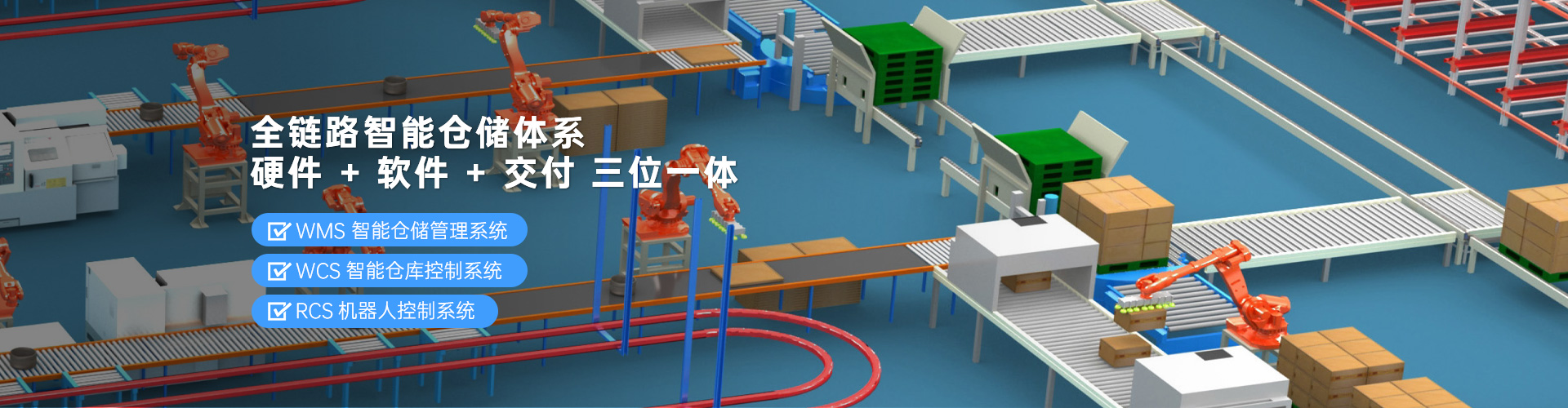 全链路智能仓储体系  “硬件 + 软件 + 交付”三位一体，WMS智能仓库管理系统、WCS智能仓库控制系统、RCS机器人控制系统